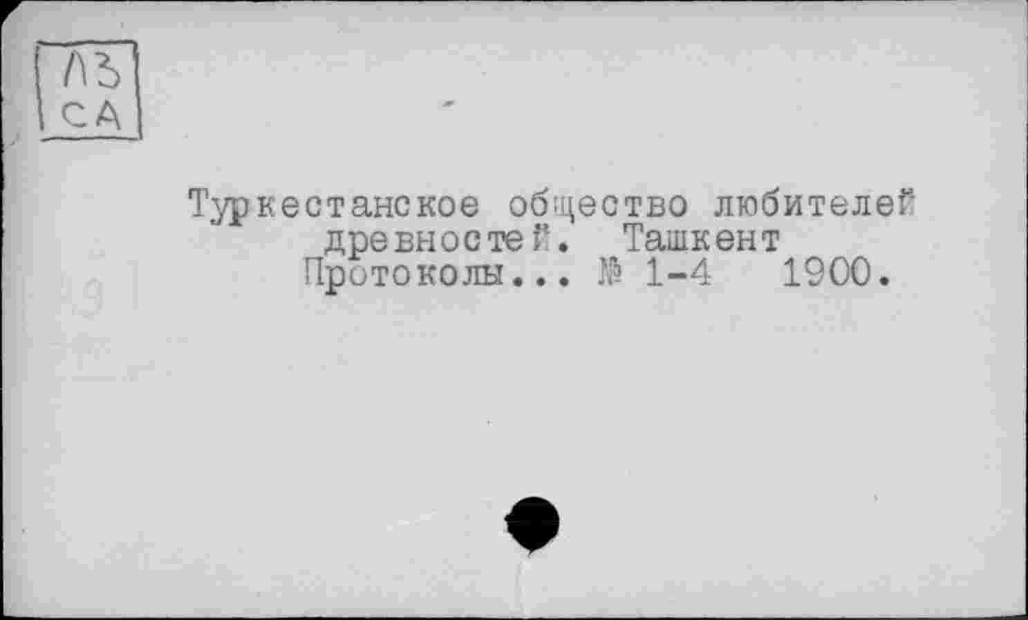 ﻿ль
CA
Туркестанское общество любителей древностей. Ташкент
Протоколы... № 1-4	1900.